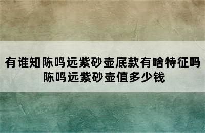 有谁知陈鸣远紫砂壶底款有啥特征吗 陈鸣远紫砂壶值多少钱